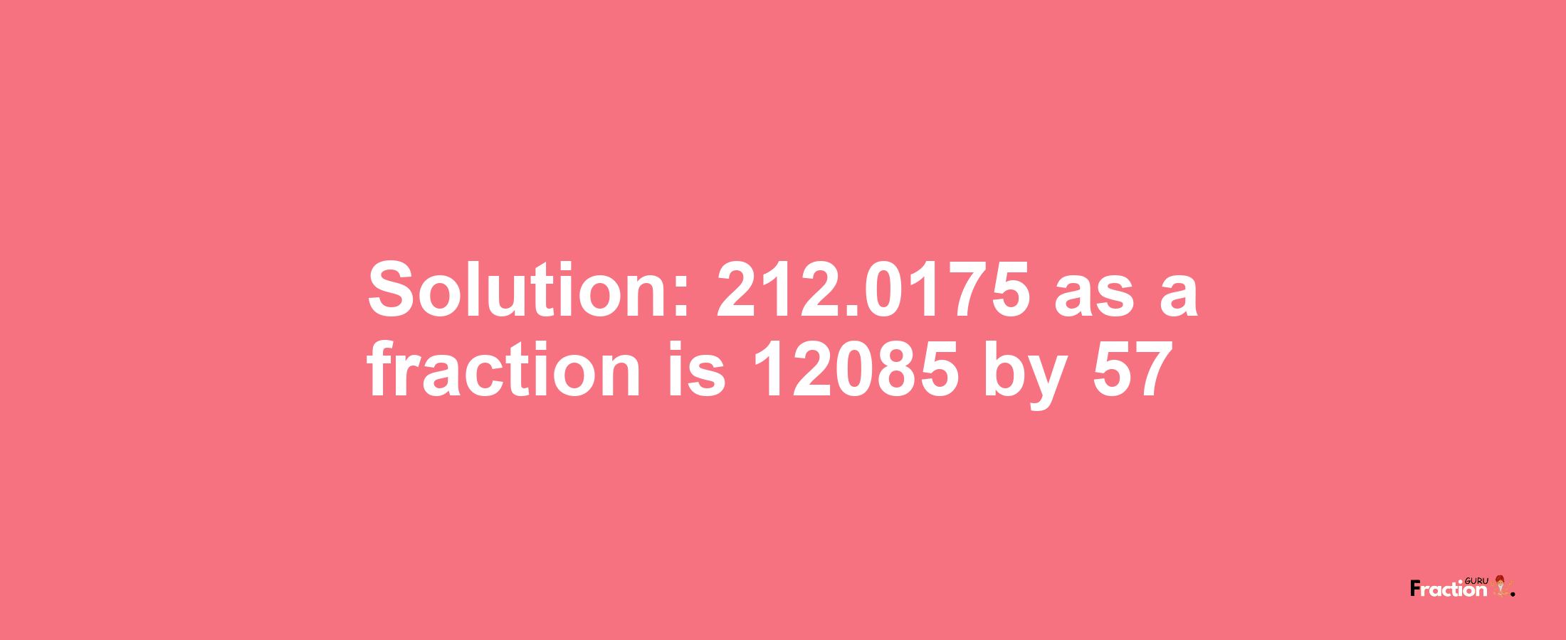 Solution:212.0175 as a fraction is 12085/57